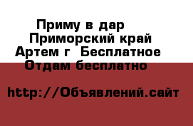 Приму в дар!!! - Приморский край, Артем г. Бесплатное » Отдам бесплатно   